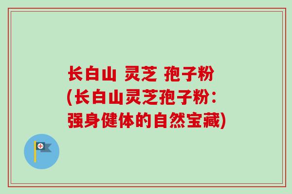 长白山 灵芝 孢子粉(长白山灵芝孢子粉：强身健体的自然宝藏)