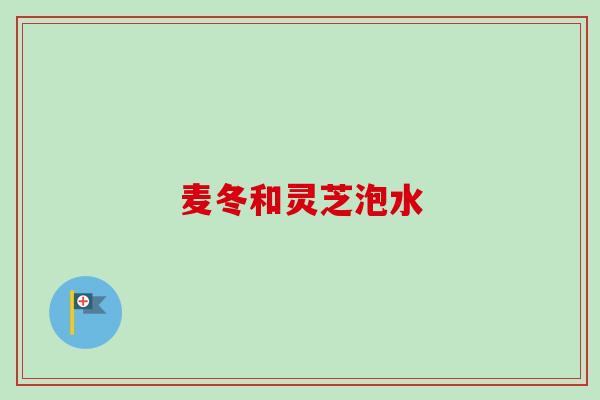 麦冬和灵芝泡水