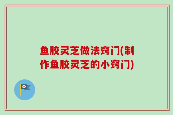 鱼胶灵芝做法窍门(制作鱼胶灵芝的小窍门) 鱼胶灵芝做法窍门(制作鱼胶灵芝的小窍门)
