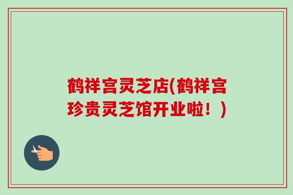 鹤祥宫灵芝店(鹤祥宫珍贵灵芝馆开业啦！)