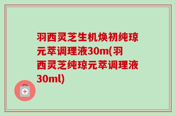 羽西灵芝生机焕初纯琼元萃调理液30m(羽西灵芝纯琼元萃调理液30ml) 羽西灵芝生机焕初纯琼元萃调理液30m(羽西灵芝纯琼元萃调理液30ml)