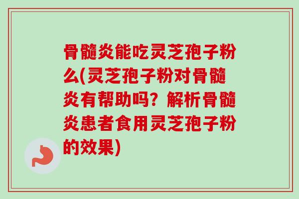 骨髓炎能吃灵芝孢子粉么(灵芝孢子粉对骨髓炎有帮助吗?解析骨髓炎患者食用灵芝孢子粉的效果) 骨髓炎能吃灵芝孢子粉么(灵芝孢子粉对骨髓炎有帮助吗?解析骨髓炎患者食用灵芝孢子粉的效果)