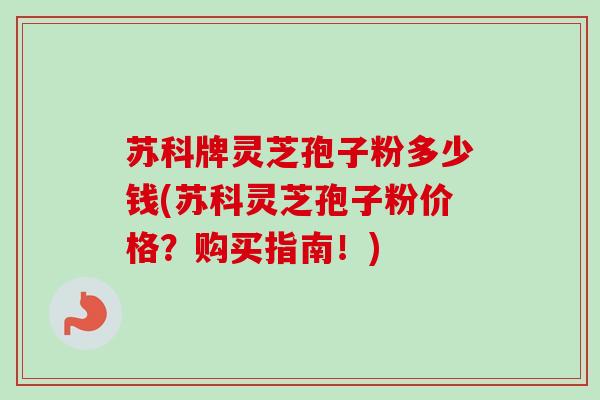 苏科牌灵芝孢子粉多少钱(苏科灵芝孢子粉价格?购买指南!) 苏科牌灵芝孢子粉多少钱(苏科灵芝孢子粉价格?购买指南!)
