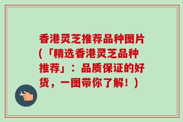 香港灵芝推荐品种图片(「精选香港灵芝品种推荐」:品质保证的好货,一图带你了解!) 香港灵芝推荐品种图片(「精选香港灵芝品种推荐」:品质保证的好货,一图带你了解!)