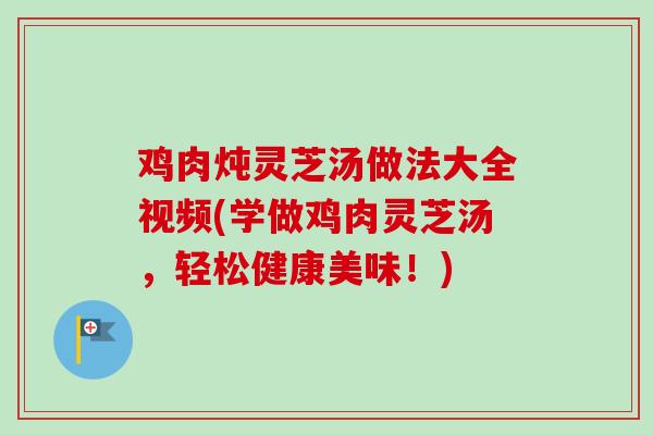 鸡肉炖灵芝汤做法大全视频(学做鸡肉灵芝汤,轻松健康美味!) 鸡肉炖灵芝汤做法大全视频(学做鸡肉灵芝汤,轻松健康美味!)