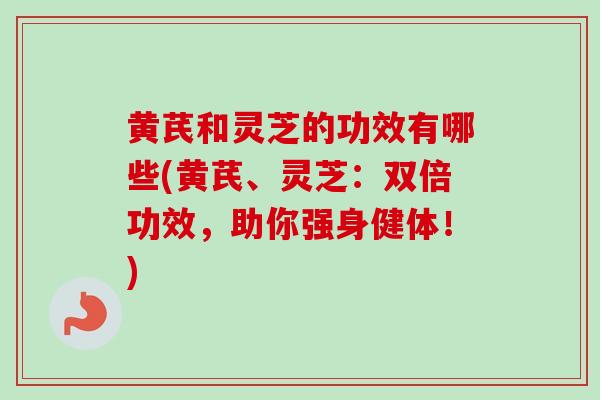 黄芪和灵芝的功效有哪些(黄芪、灵芝:双倍功效,助你强身健体!) 黄芪和灵芝的功效有哪些(黄芪、灵芝:双倍功效,助你强身健体!)
