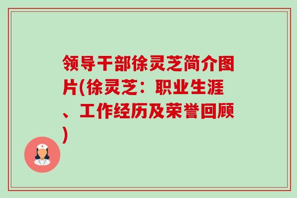 领导干部徐灵芝简介图片(徐灵芝:职业生涯、工作经历及荣誉回顾) 领导干部徐灵芝简介图片(徐灵芝:职业生涯、工作经历及荣誉回顾)