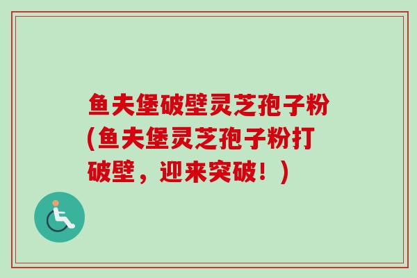 鱼夫堡破壁灵芝孢子粉(鱼夫堡灵芝孢子粉打破壁,迎来突破!) 鱼夫堡破壁灵芝孢子粉(鱼夫堡灵芝孢子粉打破壁,迎来突破!)