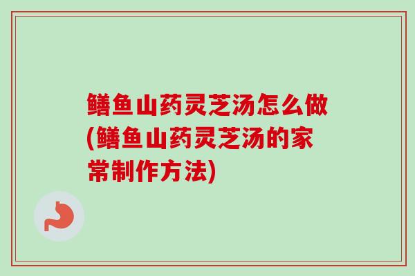 鳝鱼山药灵芝汤怎么做(鳝鱼山药灵芝汤的家常制作方法) 鳝鱼山药灵芝汤怎么做(鳝鱼山药灵芝汤的家常制作方法)