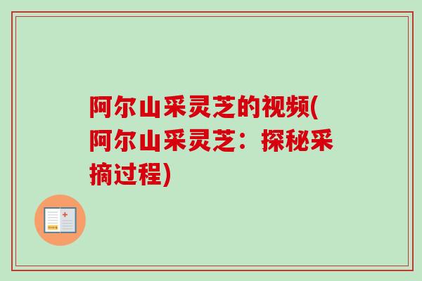 阿尔山采灵芝的视频(阿尔山采灵芝:探秘采摘过程) 阿尔山采灵芝的视频(阿尔山采灵芝:探秘采摘过程)