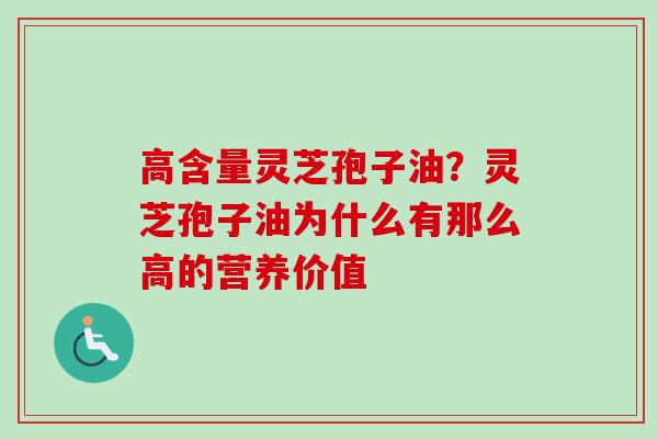 高含量灵芝孢子油?灵芝孢子油为什么有那么高的营养价值 高含量灵芝孢子油?灵芝孢子油为什么有那么高的营养价值