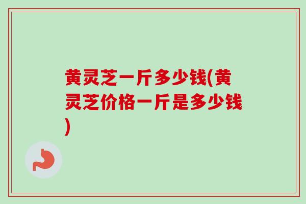 黄灵芝一斤多少钱(黄灵芝价格一斤是多少钱) 黄灵芝一斤多少钱(黄灵芝价格一斤是多少钱)