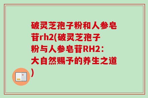 破灵芝孢子粉和人参皂苷rh2(破灵芝孢子粉与人参皂苷RH2：大自然赐予的养生之道)