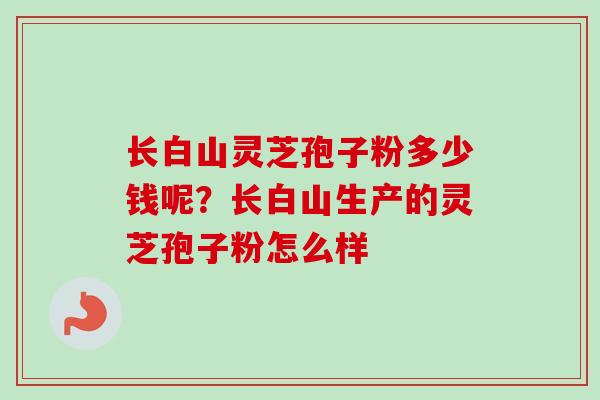 长白山灵芝孢子粉多少钱呢？长白山生产的灵芝孢子粉怎么样
