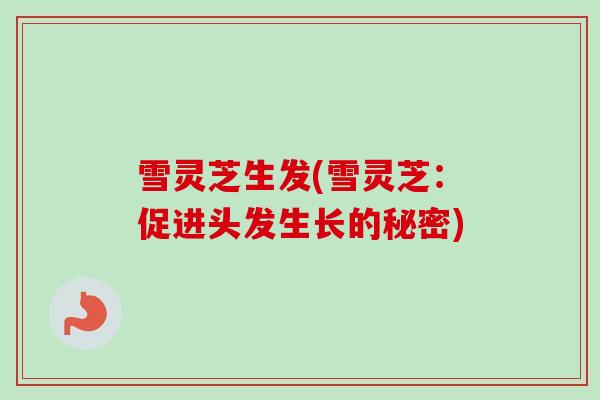 雪灵芝生发(雪灵芝：促进头发生长的秘密)