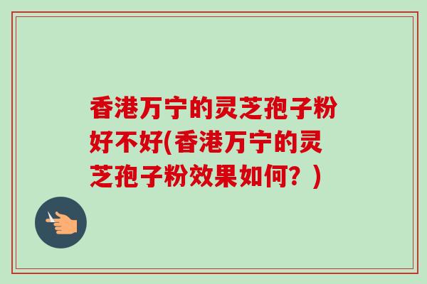 香港万宁的灵芝孢子粉好不好(香港万宁的灵芝孢子粉效果如何?) 香港万宁的灵芝孢子粉好不好(香港万宁的灵芝孢子粉效果如何?)