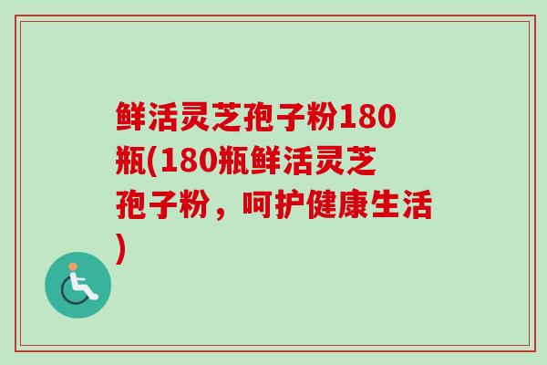 鲜活灵芝孢子粉180瓶(180瓶鲜活灵芝孢子粉,呵护健康生活) 鲜活灵芝孢子粉180瓶(180瓶鲜活灵芝孢子粉,呵护健康生活)