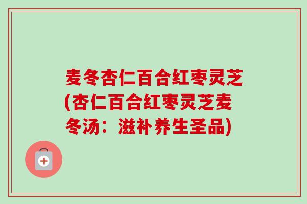 麦冬杏仁百合红枣灵芝(杏仁百合红枣灵芝麦冬汤：滋补养生圣品)
