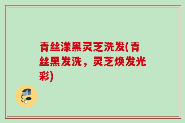 青丝漾黑灵芝洗发(青丝黑发洗，灵芝焕发光彩)
