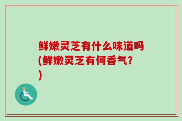 鲜嫩灵芝有什么味道吗(鲜嫩灵芝有何香气?) 鲜嫩灵芝有什么味道吗(鲜嫩灵芝有何香气?)