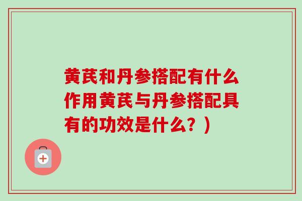 黄芪和丹参搭配有什么作用黄芪与丹参搭配具有的功效是什么?) 黄芪和丹参搭配有什么作用黄芪与丹参搭配具有的功效是什么?)