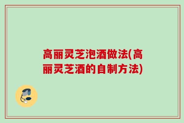 高丽灵芝泡酒做法(高丽灵芝酒的自制方法) 高丽灵芝泡酒做法(高丽灵芝酒的自制方法)