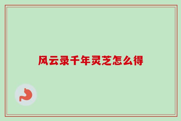 风云录千年灵芝怎么得 风云录千年灵芝怎么得