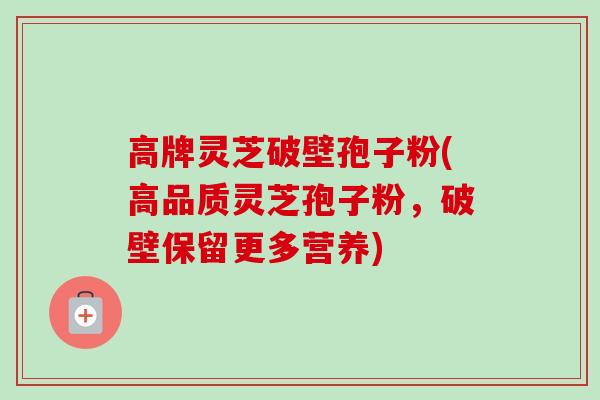 高牌灵芝破壁孢子粉(高品质灵芝孢子粉,破壁保留更多营养) 高牌灵芝破壁孢子粉(高品质灵芝孢子粉,破壁保留更多营养)