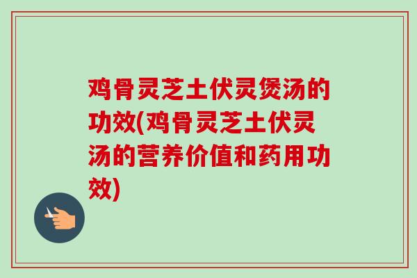 鸡骨灵芝土伏灵煲汤的功效(鸡骨灵芝土伏灵汤的营养价值和药用功效) 鸡骨灵芝土伏灵煲汤的功效(鸡骨灵芝土伏灵汤的营养价值和药用功效)