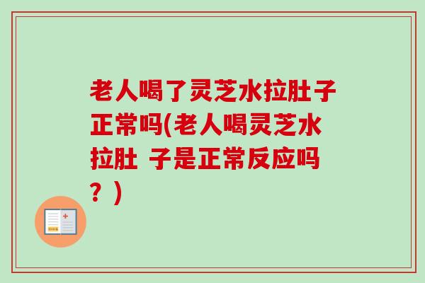 老人喝了灵芝水拉肚子正常吗(老人喝灵芝水拉肚 子是正常反应吗？)