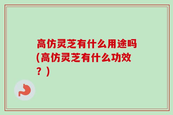 高仿灵芝有什么用途吗(高仿灵芝有什么功效?) 高仿灵芝有什么用途吗(高仿灵芝有什么功效?)