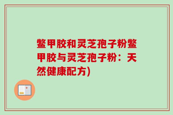 鳖甲胶和灵芝孢子粉鳖甲胶与灵芝孢子粉：天然健康配方)
