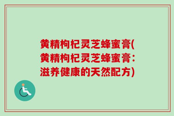 黄精枸杞灵芝蜂蜜膏(黄精枸杞灵芝蜂蜜膏:滋养健康的天然配方) 黄精枸杞灵芝蜂蜜膏(黄精枸杞灵芝蜂蜜膏:滋养健康的天然配方)