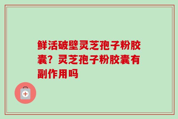 鲜活破壁灵芝孢子粉胶囊?灵芝孢子粉胶囊有副作用吗 鲜活破壁灵芝孢子粉胶囊?灵芝孢子粉胶囊有副作用吗