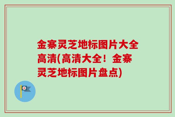 金寨灵芝地标图片大全高清(高清大全!金寨灵芝地标图片盘点) 金寨灵芝地标图片大全高清(高清大全!金寨灵芝地标图片盘点)