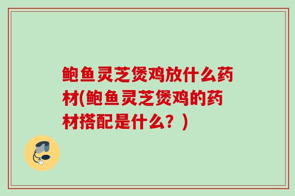 鲍鱼灵芝煲鸡放什么药材(鲍鱼灵芝煲鸡的药材搭配是什么？)