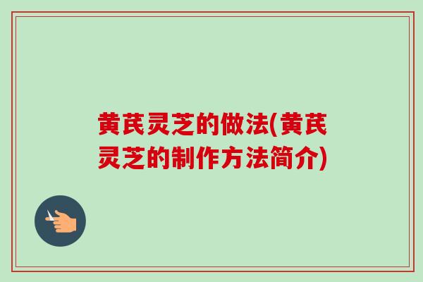 黄芪灵芝的做法(黄芪灵芝的制作方法简介) 黄芪灵芝的做法(黄芪灵芝的制作方法简介)