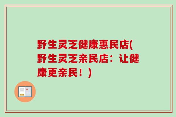 野生灵芝健康惠民店(野生灵芝亲民店:让健康更亲民!) 野生灵芝健康惠民店(野生灵芝亲民店:让健康更亲民!)