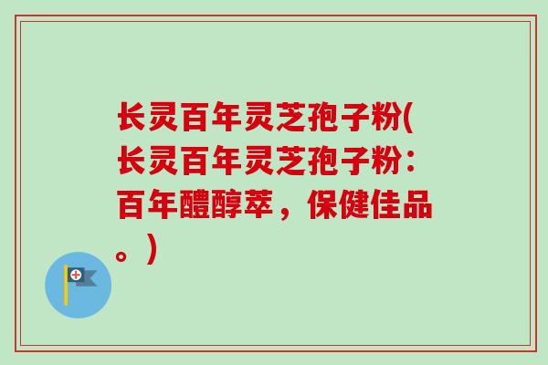 长灵百年灵芝孢子粉(长灵百年灵芝孢子粉:百年醴醇萃,保健佳品。) 长灵百年灵芝孢子粉(长灵百年灵芝孢子粉:百年醴醇萃,保健佳品。)