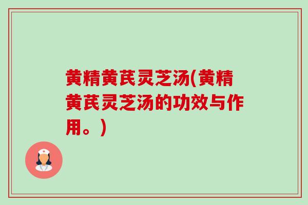 黄精黄芪灵芝汤(黄精黄芪灵芝汤的功效与作用。) 黄精黄芪灵芝汤(黄精黄芪灵芝汤的功效与作用。)