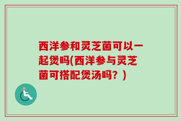 西洋参和灵芝菌可以一起煲吗(西洋参与灵芝菌可搭配煲汤吗?) 西洋参和灵芝菌可以一起煲吗(西洋参与灵芝菌可搭配煲汤吗?)
