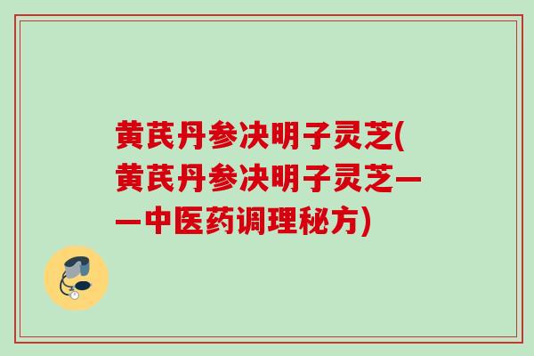 黄芪丹参决明子灵芝(黄芪丹参决明子灵芝——中医药调理秘方) 黄芪丹参决明子灵芝(黄芪丹参决明子灵芝——中医药调理秘方)