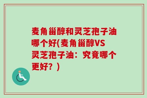 麦角甾醇和灵芝孢子油哪个好(麦角甾醇VS灵芝孢子油:究竟哪个更好?) 麦角甾醇和灵芝孢子油哪个好(麦角甾醇VS灵芝孢子油:究竟哪个更好?)