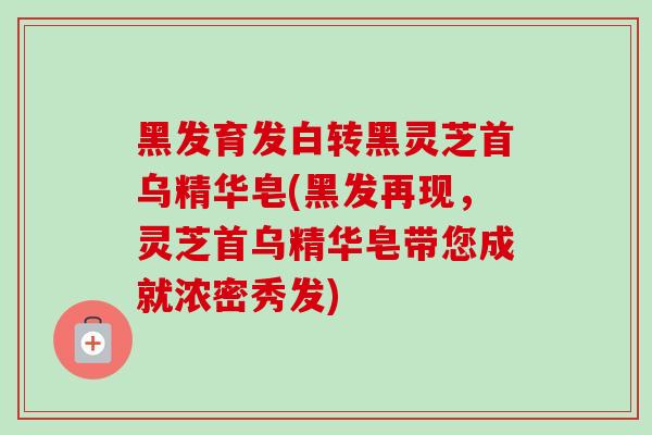 黑发育发白转黑灵芝首乌精华皂(黑发再现,灵芝首乌精华皂带您成就浓密秀发) 黑发育发白转黑灵芝首乌精华皂(黑发再现,灵芝首乌精华皂带您成就浓密秀发)