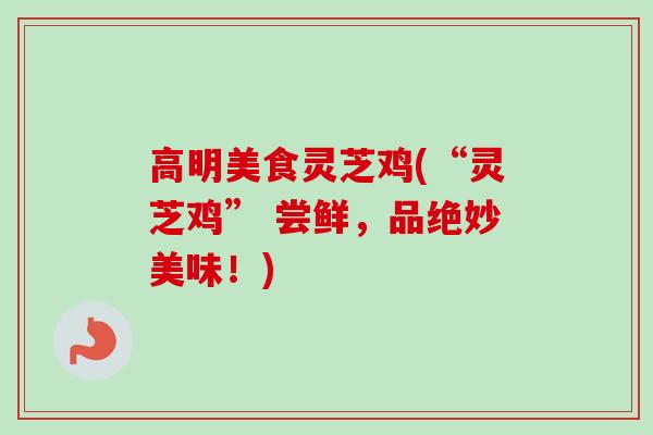 高明美食灵芝鸡(“灵芝鸡” 尝鲜,品绝妙美味!) 高明美食灵芝鸡(“灵芝鸡” 尝鲜,品绝妙美味!)
