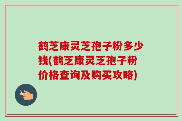 鹤芝康灵芝孢子粉多少钱(鹤芝康灵芝孢子粉价格查询及购买攻略) 鹤芝康灵芝孢子粉多少钱(鹤芝康灵芝孢子粉价格查询及购买攻略)
