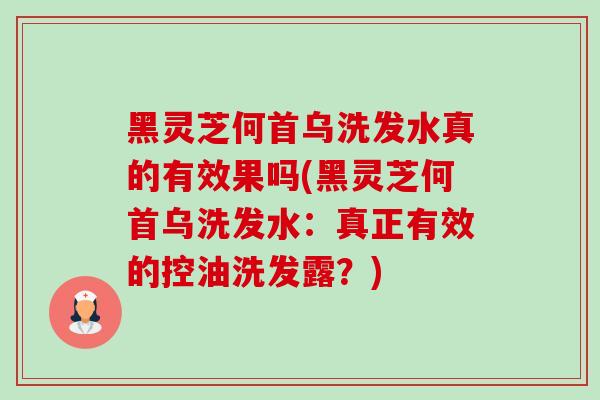 黑灵芝何首乌洗发水真的有效果吗(黑灵芝何首乌洗发水：真正有效的控油洗发露？)