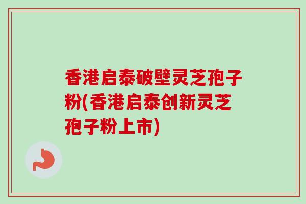 香港启泰破壁灵芝孢子粉(香港启泰创新灵芝孢子粉上市) 香港启泰破壁灵芝孢子粉(香港启泰创新灵芝孢子粉上市)