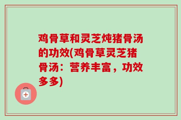鸡骨草和灵芝炖猪骨汤的功效(鸡骨草灵芝猪骨汤：营养丰富，功效多多)