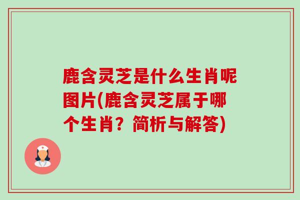 鹿含灵芝是什么生肖呢图片(鹿含灵芝属于哪个生肖?简析与解答) 鹿含灵芝是什么生肖呢图片(鹿含灵芝属于哪个生肖?简析与解答)